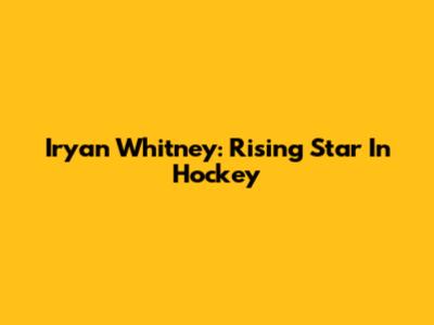 Iryan Whitney: Rising Star In Hockey