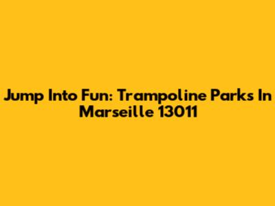 Jump Into Fun: Trampoline Parks In Marseille 13011