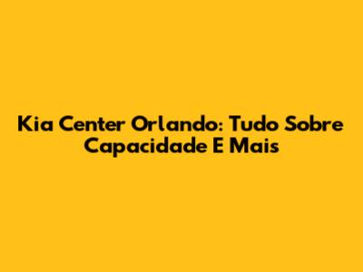 Kia Center Orlando: Tudo Sobre Capacidade E Mais