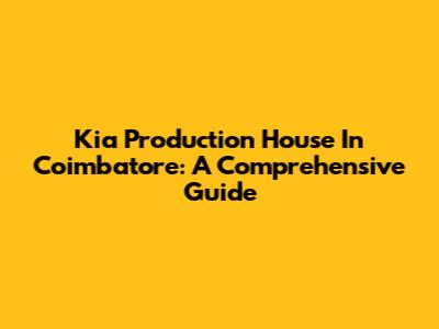 Kia Production House In Coimbatore: A Comprehensive Guide