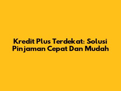 Kredit Plus Terdekat: Solusi Pinjaman Cepat Dan Mudah