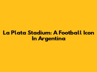 La Plata Stadium: A Football Icon In Argentina