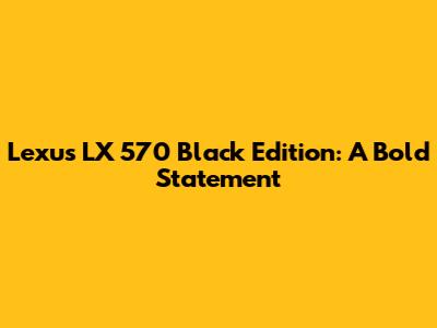 Lexus LX 570 Black Edition: A Bold Statement