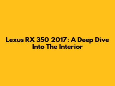 Lexus RX 350 2017: A Deep Dive Into The Interior