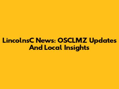 LincolnsC News: OSCLMZ Updates And Local Insights