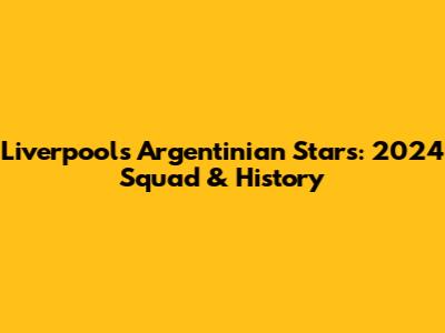 Liverpool's Argentinian Stars: 2024 Squad & History