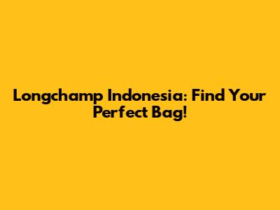 Longchamp Indonesia: Find Your Perfect Bag!