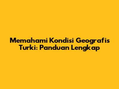 Memahami Kondisi Geografis Turki: Panduan Lengkap