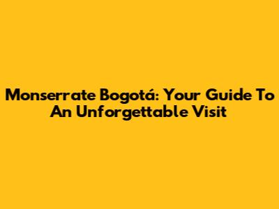 Monserrate Bogotá: Your Guide To An Unforgettable Visit