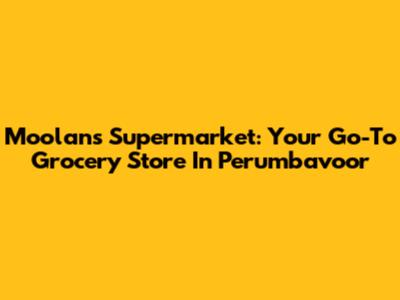 Moolans Supermarket: Your Go-To Grocery Store In Perumbavoor