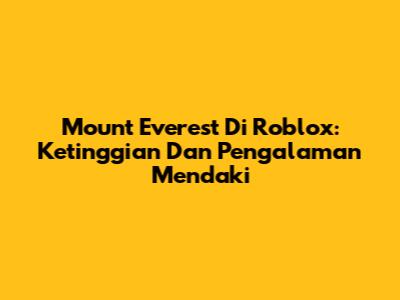 Mount Everest Di Roblox: Ketinggian Dan Pengalaman Mendaki