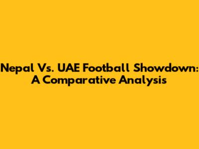 Nepal Vs. UAE Football Showdown: A Comparative Analysis
