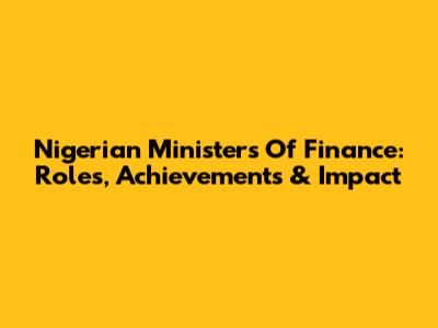 Nigerian Ministers Of Finance: Roles, Achievements & Impact