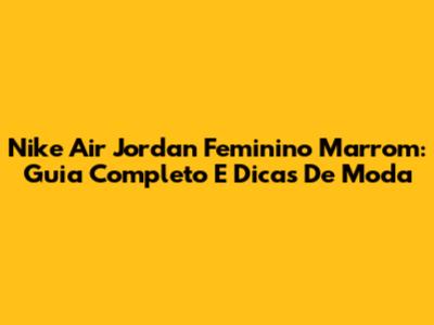 Nike Air Jordan Feminino Marrom: Guia Completo E Dicas De Moda