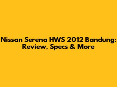 Nissan Serena HWS 2012 Bandung: Review, Specs & More