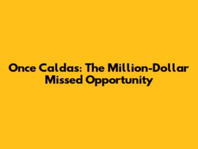 Once Caldas: The Million-Dollar Missed Opportunity