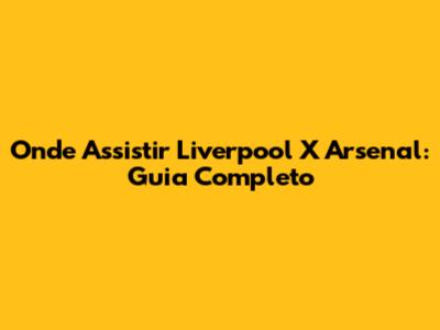 Onde Assistir Liverpool X Arsenal: Guia Completo