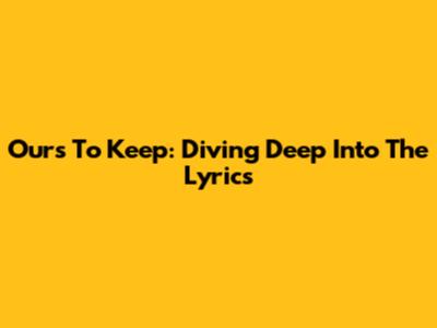 Ours To Keep: Diving Deep Into The Lyrics