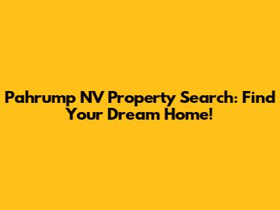 Pahrump NV Property Search: Find Your Dream Home!