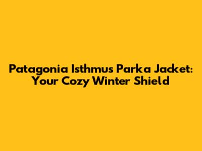 Patagonia Isthmus Parka Jacket: Your Cozy Winter Shield