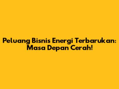 Peluang Bisnis Energi Terbarukan: Masa Depan Cerah!