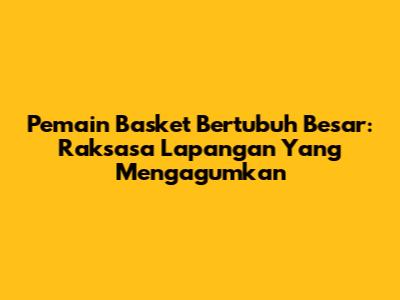 Pemain Basket Bertubuh Besar: Raksasa Lapangan Yang Mengagumkan