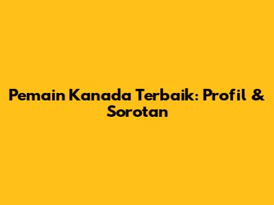 Pemain Kanada Terbaik: Profil & Sorotan