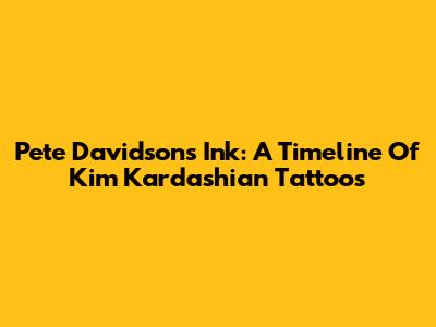 Pete Davidson's Ink: A Timeline Of Kim Kardashian Tattoos