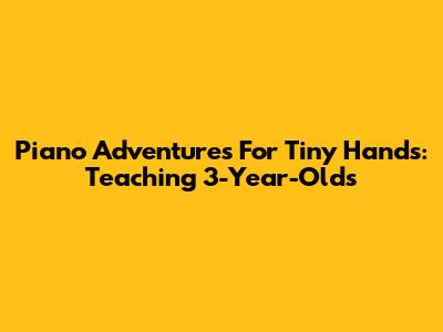 Piano Adventures For Tiny Hands: Teaching 3-Year-Olds