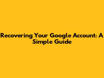 Recovering Your Google Account: A Simple Guide