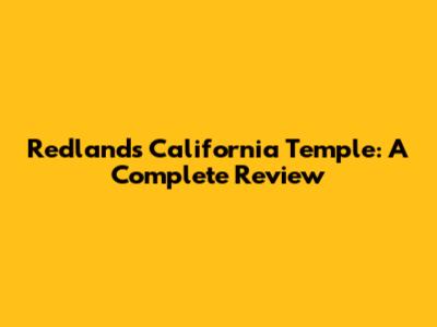 Redlands California Temple: A Complete Review