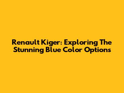 Renault Kiger: Exploring The Stunning Blue Color Options