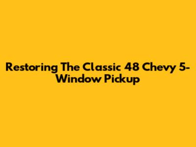 Restoring The Classic '48 Chevy 5-Window Pickup
