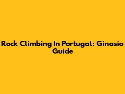 Rock Climbing In Portugal: Ginasio Guide