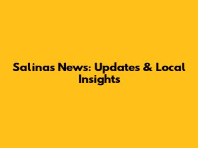 Salinas News: Updates & Local Insights