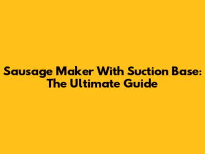 Sausage Maker With Suction Base: The Ultimate Guide