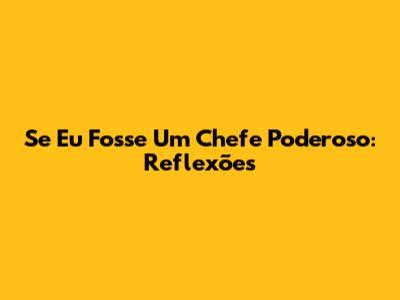 Se Eu Fosse Um Chefe Poderoso: Reflexões