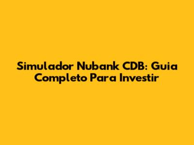 Simulador Nubank CDB: Guia Completo Para Investir