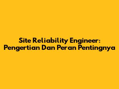 Site Reliability Engineer: Pengertian Dan Peran Pentingnya