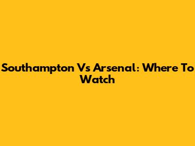 Southampton Vs Arsenal: Where To Watch
