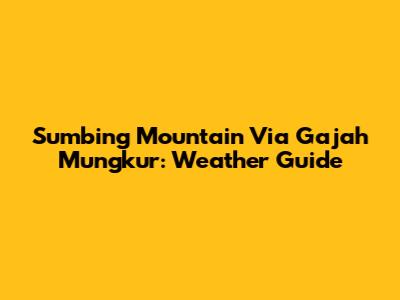 Sumbing Mountain Via Gajah Mungkur: Weather Guide