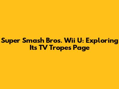 Super Smash Bros. Wii U: Exploring Its TV Tropes Page