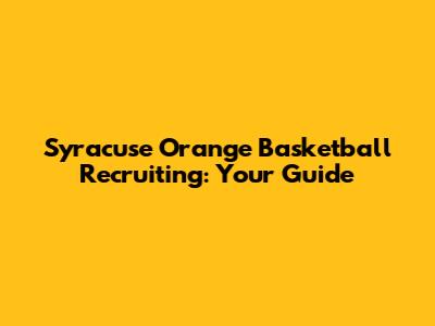 Syracuse Orange Basketball Recruiting: Your Guide