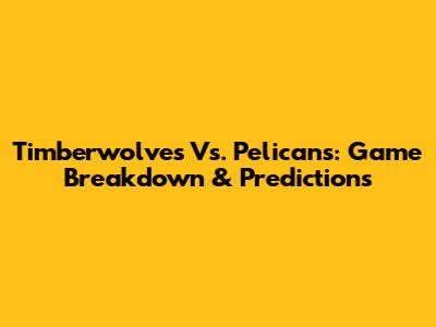 Timberwolves Vs. Pelicans: Game Breakdown & Predictions