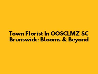 Town Florist In OOSCLMZ SC Brunswick: Blooms & Beyond