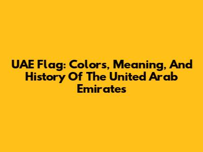 UAE Flag: Colors, Meaning, And History Of The United Arab Emirates