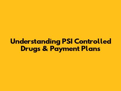 Understanding PSI Controlled Drugs & Payment Plans