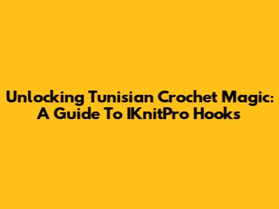Unlocking Tunisian Crochet Magic: A Guide To IKnitPro Hooks