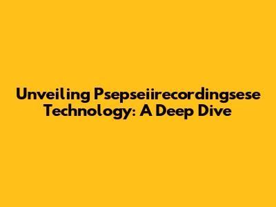 Unveiling Psepseiirecordingsese Technology: A Deep Dive