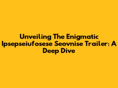 Unveiling The Enigmatic Ipsepseiufosese Seovnise Trailer: A Deep Dive
